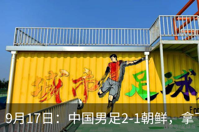 9月17日：中国男足2-1朝鲜，拿下开门红，这一战解锁一大奖励